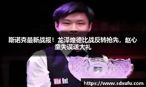 斯诺克最新战报！龙泽煌德比战反转抢先，赵心童失误送大礼