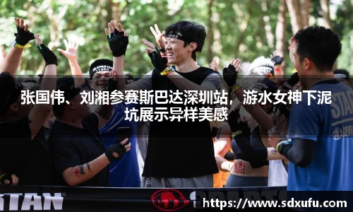 张国伟、刘湘参赛斯巴达深圳站，游水女神下泥坑展示异样美感