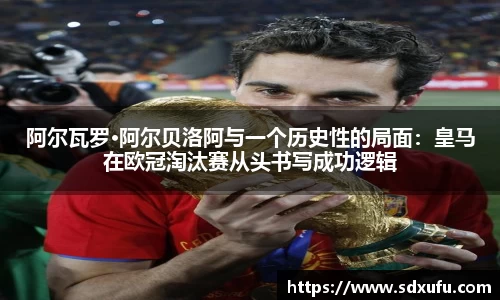 阿尔瓦罗·阿尔贝洛阿与一个历史性的局面：皇马在欧冠淘汰赛从头书写成功逻辑