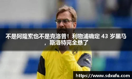 不是阿隆索也不是克洛普！利物浦确定 43 岁黑马，斯洛特完全悬了